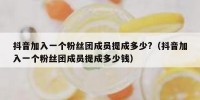 抖音加入一个粉丝团成员提成多少?（抖音加入一个粉丝团成员提成多少钱）