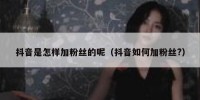抖音是怎样加粉丝的呢（抖音如何加粉丝?）