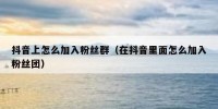 抖音上怎么加入粉丝群（在抖音里面怎么加入粉丝团）