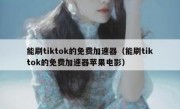 能刷tiktok的免费加速器（能刷tiktok的免费加速器苹果电影）