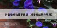 抖音增粉软件苹果版（抖音粉丝软件苹果）
