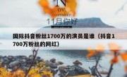 国际抖音粉丝1700万的演员是谁（抖音1700万粉丝的网红）