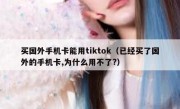 买国外手机卡能用tiktok（已经买了国外的手机卡,为什么用不了?）