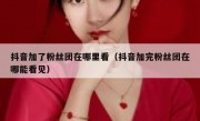 抖音加了粉丝团在哪里看（抖音加完粉丝团在哪能看见）