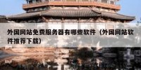 外国网站免费服务器有哪些软件（外国网站软件推荐下载）