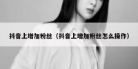 抖音上增加粉丝（抖音上增加粉丝怎么操作）