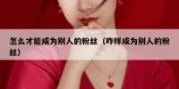 怎么才能成为别人的粉丝（咋样成为别人的粉丝）