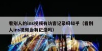 看别人的ins视频有访客记录吗知乎（看别人ins视频会有记录吗）