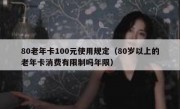 80老年卡100元使用规定（80岁以上的老年卡消费有限制吗年限）