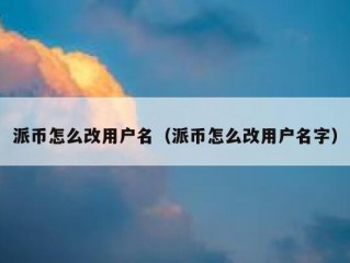 派币怎么改用户名（派币怎么改用户名字）