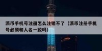 派币手机号注册怎么注销不了（派币注册手机号必须和人名一致吗）