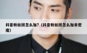抖音粉丝团怎么加?（抖音粉丝团怎么加亲密度）