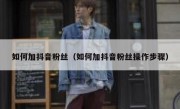 如何加抖音粉丝（如何加抖音粉丝操作步骤）