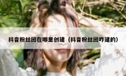 抖音粉丝团在哪里创建（抖音粉丝团咋建的）