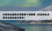 抖音粉丝量跟点赞量哪个更重要（抖音粉丝点赞多还是互相点赞多）