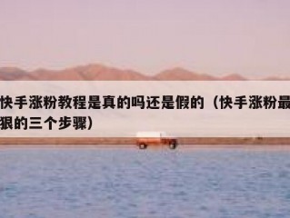 快手涨粉教程是真的吗还是假的（快手涨粉最狠的三个步骤）