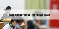 抖音去哪里找粉丝（查找抖音粉丝）