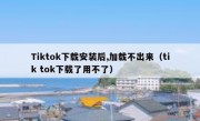 Tiktok下载安装后,加载不出来（tik tok下载了用不了）