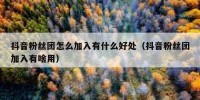 抖音粉丝团怎么加入有什么好处（抖音粉丝团加入有啥用）