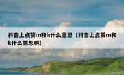 抖音上点赞m和k什么意思（抖音上点赞m和k什么意思啊）