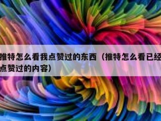 推特怎么看我点赞过的东西（推特怎么看已经点赞过的内容）