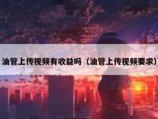 油管上传视频有收益吗（油管上传视频要求）