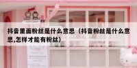 抖音里面粉丝是什么意思（抖音粉丝是什么意思,怎样才能有粉丝）