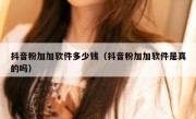 抖音粉加加软件多少钱（抖音粉加加软件是真的吗）