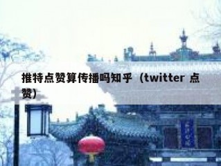 推特点赞算传播吗知乎（twitter 点赞）