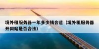 境外租服务器一年多少钱合适（境外租服务器开网站是否合法）