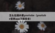 怎么在国内看youtube（youtube官网app下载安卓）