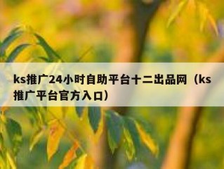ks推广24小时自助平台十二出品网（ks推广平台官方入口）