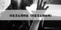 抖音怎么得粉丝（抖音怎么粉丝呢）