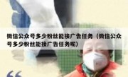 微信公众号多少粉丝能接广告任务（微信公众号多少粉丝能接广告任务呢）