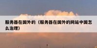 服务器在国外的（服务器在国外的网站中国怎么治理）