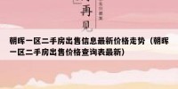 朝晖一区二手房出售信息最新价格走势（朝晖一区二手房出售价格查询表最新）