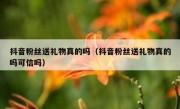 抖音粉丝送礼物真的吗（抖音粉丝送礼物真的吗可信吗）