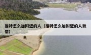 推特怎么加附近的人（推特怎么加附近的人微信）