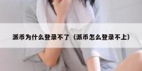派币为什么登录不了（派币怎么登录不上）