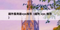 国外服务器vps推荐（国外 vps 推荐）