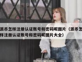 派币怎样注册认证账号和密码呢图片（派币怎样注册认证账号和密码呢图片大全）