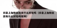抖音上加粉丝团有什么好处吗（抖音上加粉丝团有什么好处吗视频）