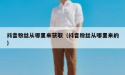 抖音粉丝从哪里来获取（抖音粉丝从哪里来的）