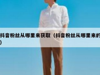 抖音粉丝从哪里来获取（抖音粉丝从哪里来的）