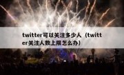 twitter可以关注多少人（twitter关注人数上限怎么办）