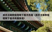 派币注册教程视频下载手机版（派币注册教程视频下载手机版安装）