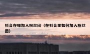抖音在哪加入粉丝团（在抖音里如何加入粉丝团）