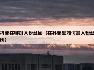 抖音在哪加入粉丝团（在抖音里如何加入粉丝团）
