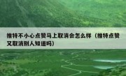 推特不小心点赞马上取消会怎么样（推特点赞又取消别人知道吗）