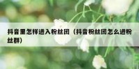 抖音里怎样进入粉丝团（抖音粉丝团怎么进粉丝群）